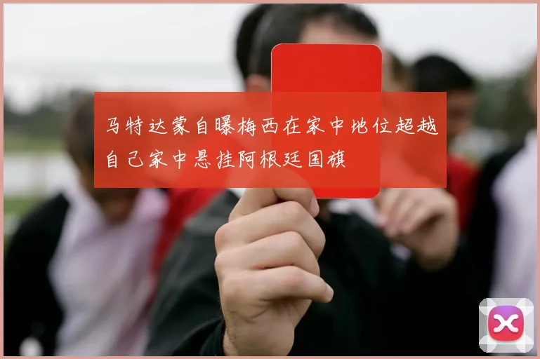 马特达蒙自曝梅西在家中地位超越自己家中悬挂阿根廷国旗