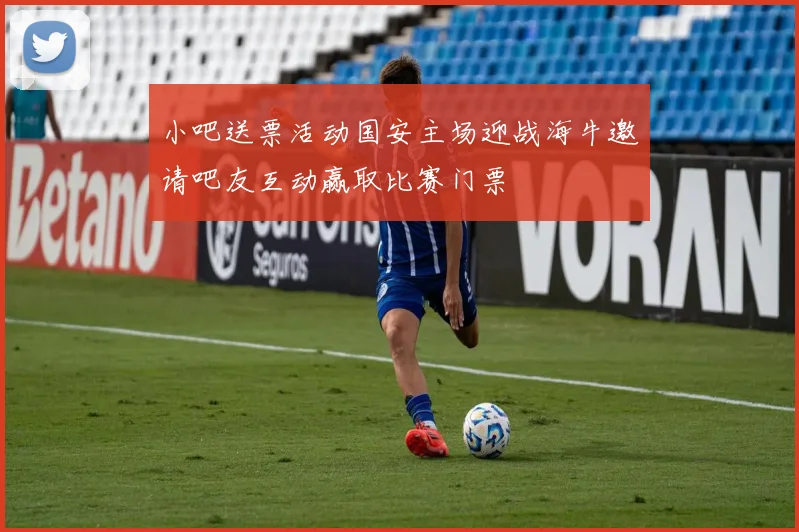 小吧送票活动国安主场迎战海牛邀请吧友互动赢取比赛门票
