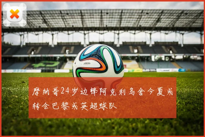 摩纳哥24岁边锋阿克利乌舍今夏或转会巴黎或英超球队