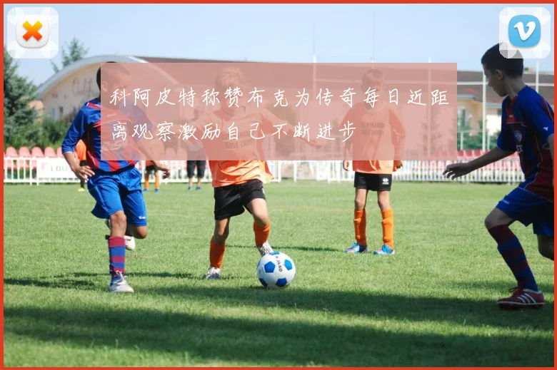 科阿皮特称赞布克为传奇每日近距离观察激励自己不断进步