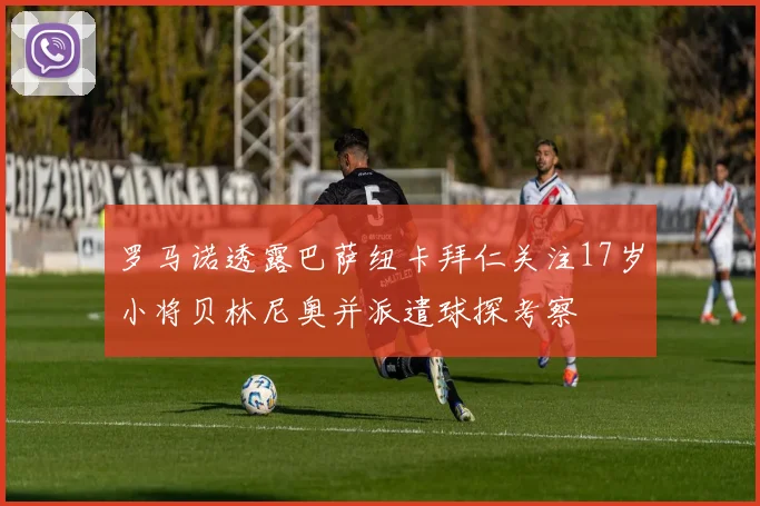 罗马诺透露巴萨纽卡拜仁关注17岁小将贝林尼奥并派遣球探考察