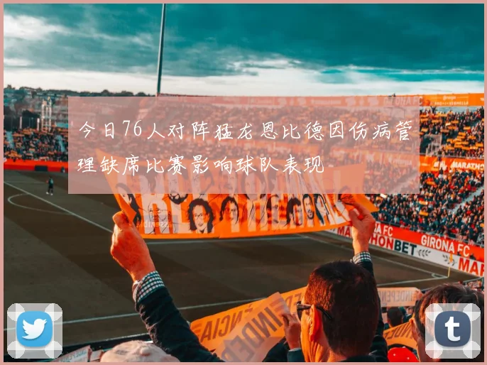 今日76人对阵猛龙恩比德因伤病管理缺席比赛影响球队表现