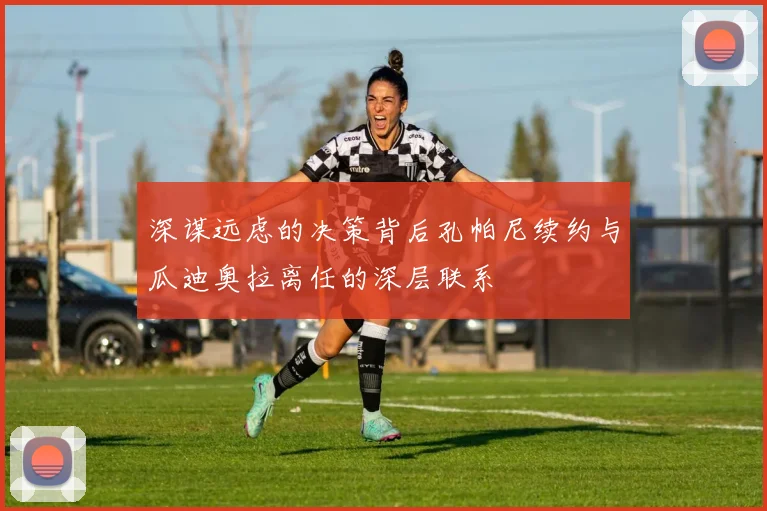深谋远虑的决策背后孔帕尼续约与瓜迪奥拉离任的深层联系
