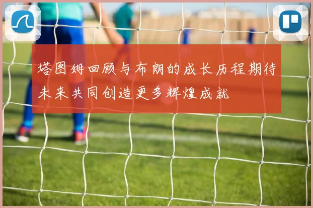 塔图姆回顾与布朗的成长历程期待未来共同创造更多辉煌成就
