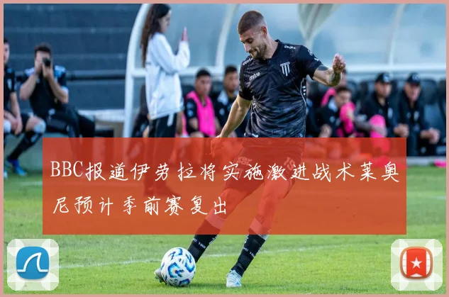 BBC报道伊劳拉将实施激进战术莱奥尼预计季前赛复出