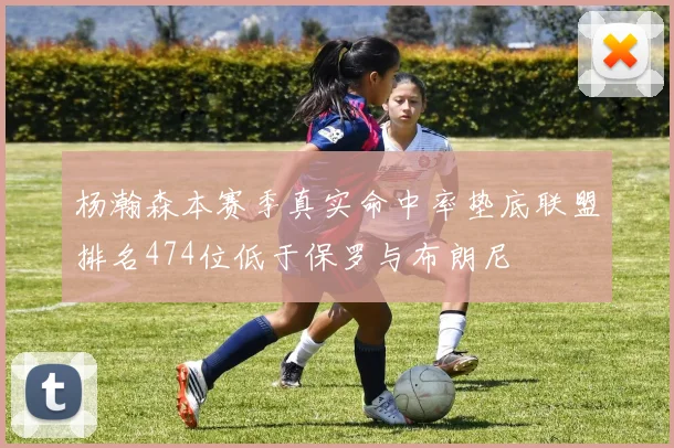 杨瀚森本赛季真实命中率垫底联盟排名474位低于保罗与布朗尼