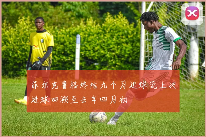 菲尔克鲁格终结九个月进球荒上次进球回溯至去年四月初