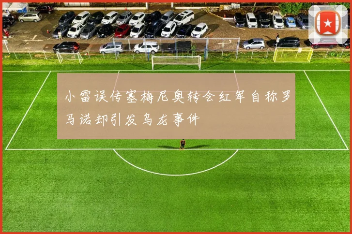 小雷误传塞梅尼奥转会红军自称罗马诺却引发乌龙事件