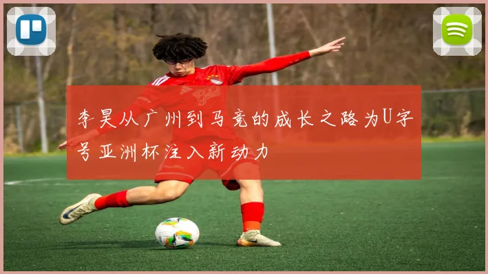 李昊从广州到马竞的成长之路为U字号亚洲杯注入新动力