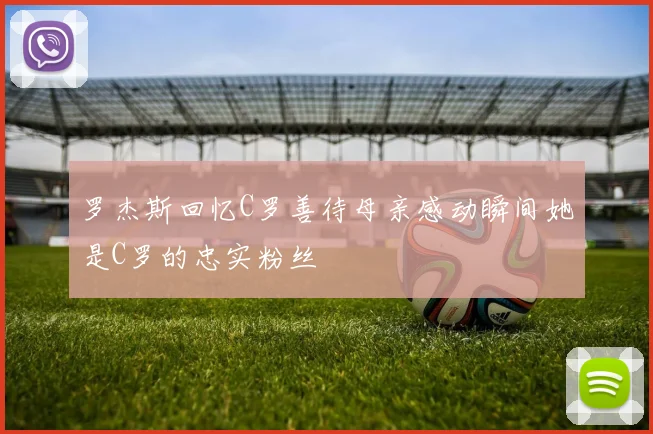 罗杰斯回忆C罗善待母亲感动瞬间她是C罗的忠实粉丝