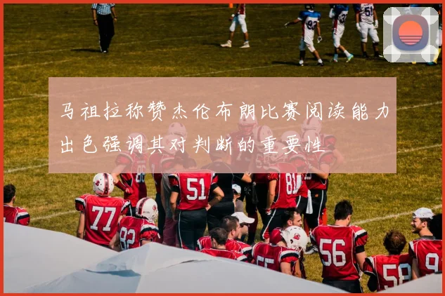 马祖拉称赞杰伦布朗比赛阅读能力出色强调其对判断的重要性