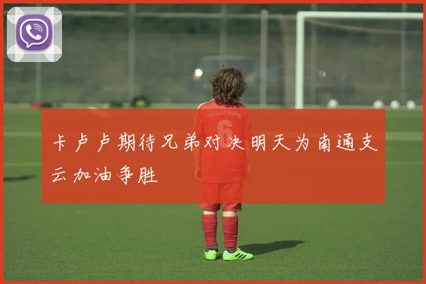 卡卢卢期待兄弟对决明天为南通支云加油争胜