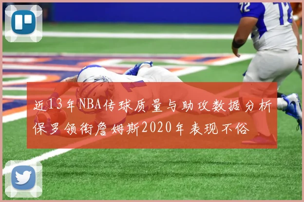 近13年NBA传球质量与助攻数据分析保罗领衔詹姆斯2020年表现不俗